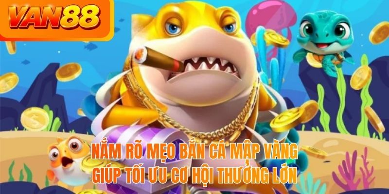 Nắm rõ mẹo bắn cá mập vàng giúp tối ưu cơ hội thưởng lớn
