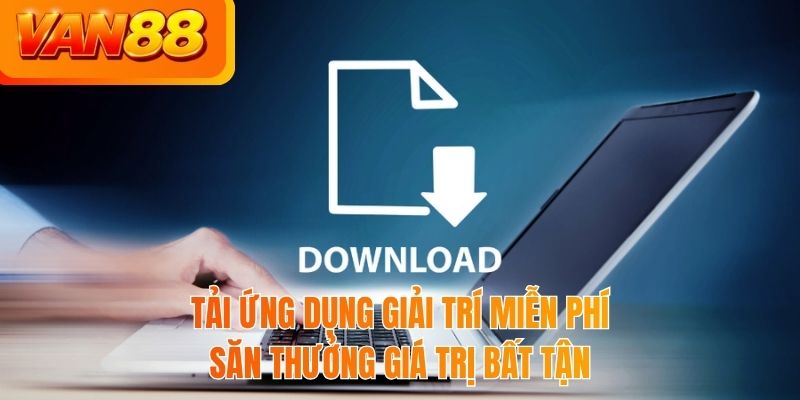 Tải ứng dụng giải trí miễn phí săn thưởng giá trị bất tận